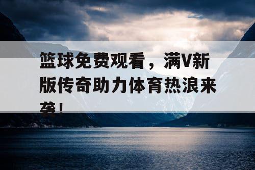 篮球免费观看，满V新版传奇助力体育热浪来袭！