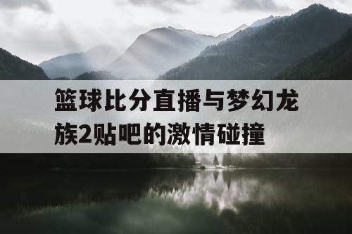 篮球比分直播与梦幻龙族2贴吧的激情碰撞