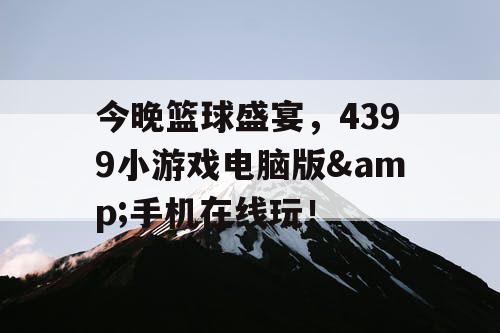 今晚篮球盛宴，4399小游戏电脑版&手机在线玩！