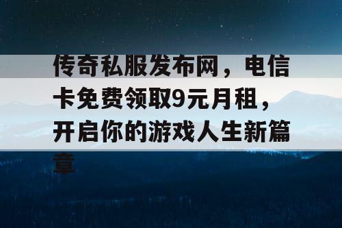 传奇私服发布网，电信卡免费领取9元月租，开启你的游戏人生新篇章