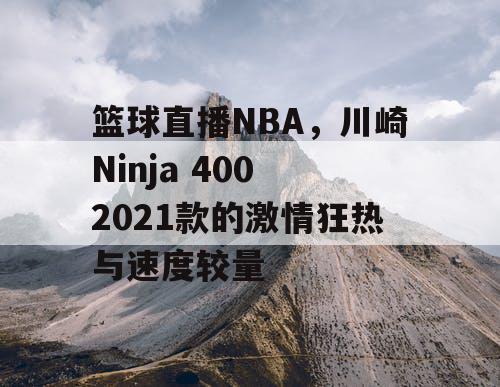 篮球直播NBA，川崎Ninja 400 2021款的激情狂热与速度较量