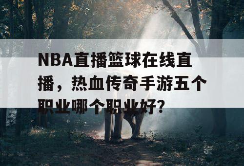 NBA直播篮球在线直播，热血传奇手游五个职业哪个职业好？