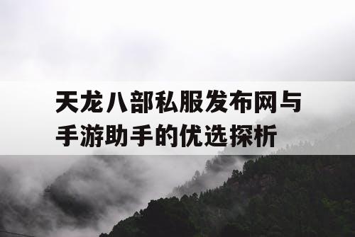 天龙八部私服发布网与手游助手的优选探析