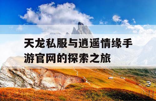 天龙私服与逍遥情缘手游官网的探索之旅