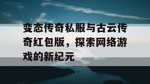 变态传奇私服与古云传奇红包版，探索网络游戏的新纪元