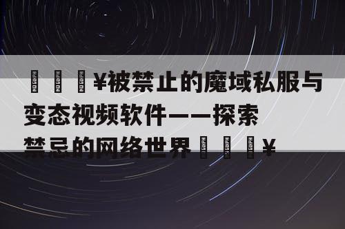 🔥被禁止的魔域私服与变态视频软件——探索禁忌的网络世界💥