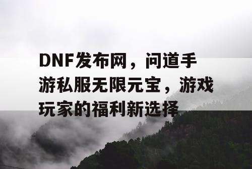 DNF发布网，问道手游私服无限元宝，游戏玩家的福利新选择