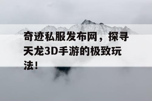 奇迹私服发布网，探寻天龙3D手游的极致玩法！