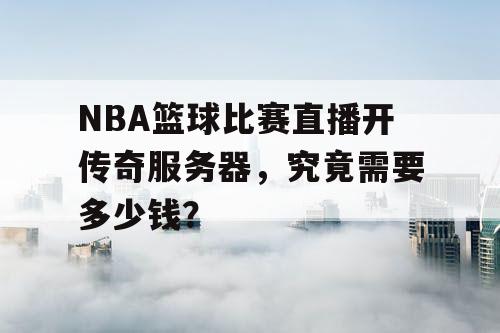 NBA篮球比赛直播开传奇服务器，究竟需要多少钱？