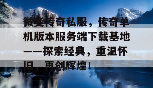 微变传奇私服，传奇单机版本服务端下载基地——探索经典，重温怀旧，再创辉煌！