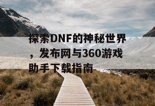 探索DNF的神秘世界，发布网与360游戏助手下载指南