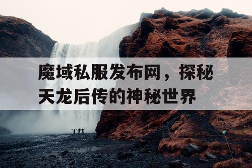 魔域私服发布网，探秘天龙后传的神秘世界