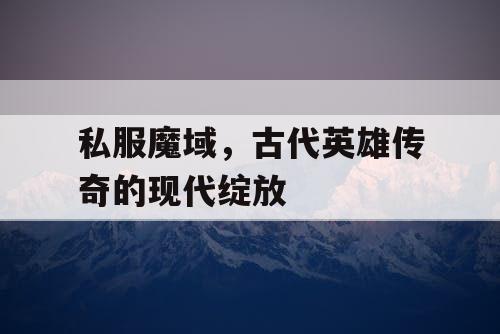 私服魔域，古代英雄传奇的现代绽放