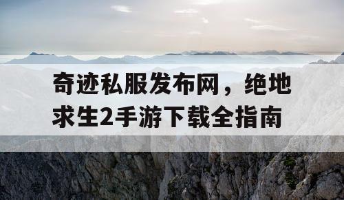 奇迹私服发布网，绝地求生2手游下载全指南