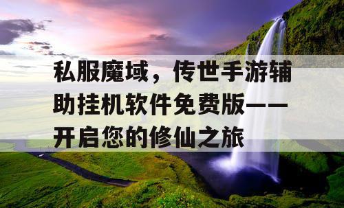 私服魔域，传世手游辅助挂机软件免费版——开启您的修仙之旅