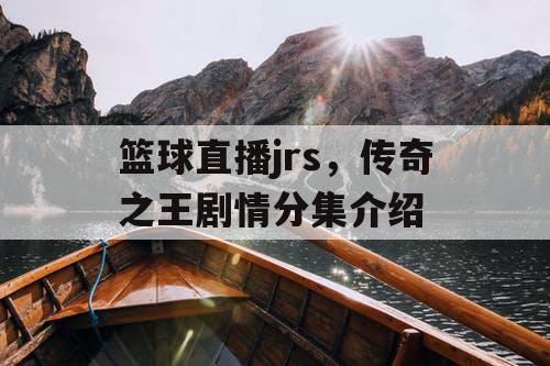 篮球直播jrs，传奇之王剧情分集介绍