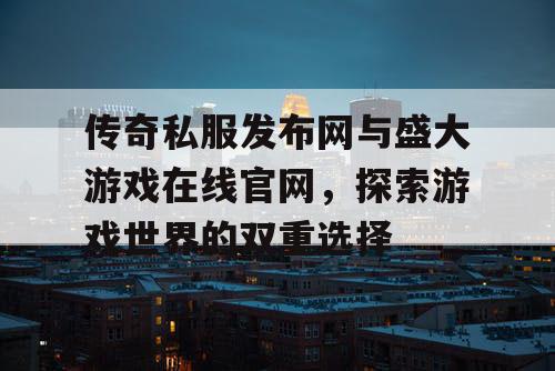 传奇私服发布网与盛大游戏在线官网，探索游戏世界的双重选择