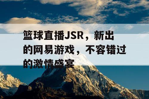 篮球直播JSR，新出的网易游戏，不容错过的激情盛宴