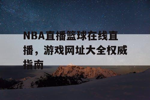 NBA直播篮球在线直播，游戏网址大全权威指南