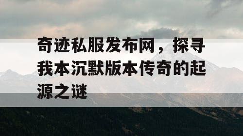 奇迹私服发布网，探寻我本沉默版本传奇的起源之谜