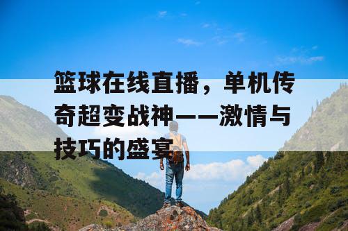 篮球在线直播，单机传奇超变战神——激情与技巧的盛宴