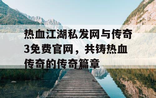 热血江湖私发网与传奇3免费官网，共铸热血传奇的传奇篇章