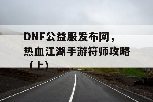 DNF公益服发布网，热血江湖手游符师攻略（上）