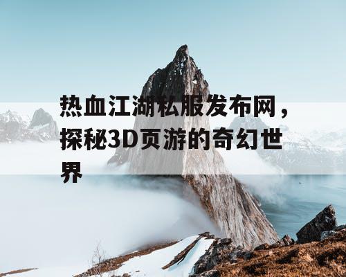 热血江湖私服发布网，探秘3D页游的奇幻世界