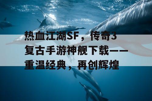 热血江湖SF，传奇3复古手游神舰下载——重温经典，再创辉煌