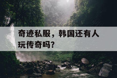 奇迹私服，韩国还有人玩传奇吗？