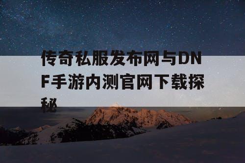 传奇私服发布网与DNF手游内测官网下载探秘