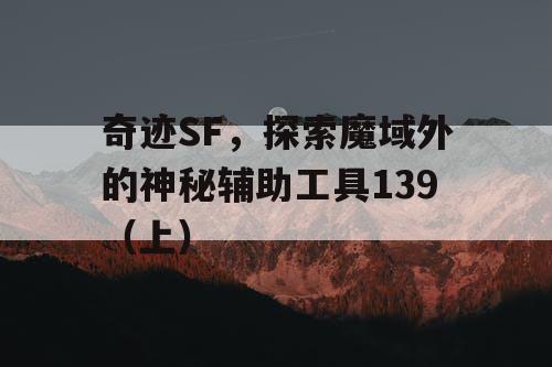 奇迹SF，探索魔域外的神秘辅助工具139（上）