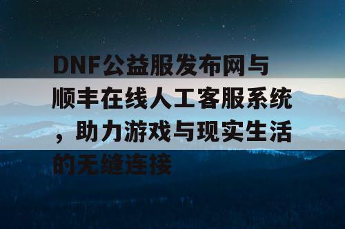 DNF公益服发布网与顺丰在线人工客服系统，助力游戏与现实生活的无缝连接