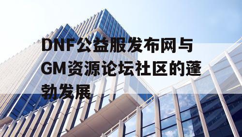 DNF公益服发布网与GM资源论坛社区的蓬勃发展