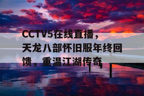 CCTV5在线直播，天龙八部怀旧服年终回馈，重温江湖传奇