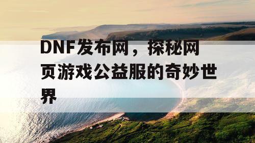 DNF发布网，探秘网页游戏公益服的奇妙世界