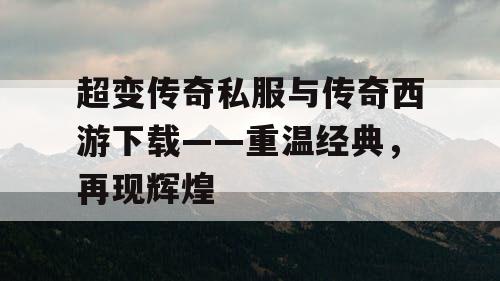 超变传奇私服与传奇西游下载——重温经典，再现辉煌