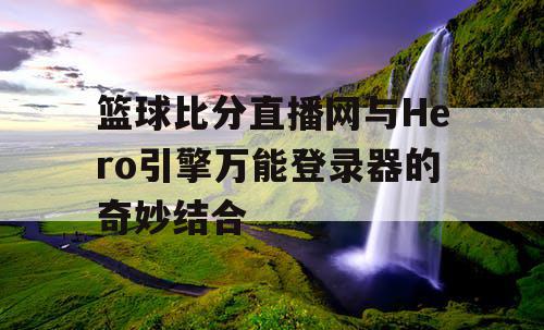 篮球比分直播网与Hero引擎万能登录器的奇妙结合