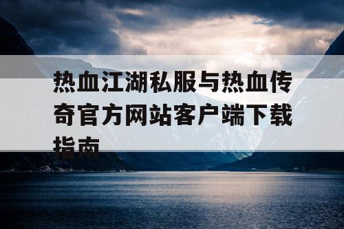 热血江湖私服与热血传奇官方网站客户端下载指南