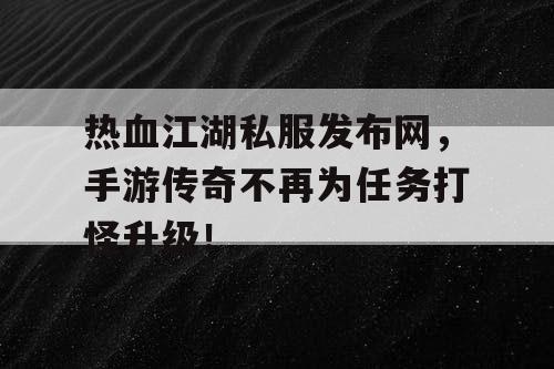 热血江湖私服发布网，手游传奇不再为任务打怪升级！