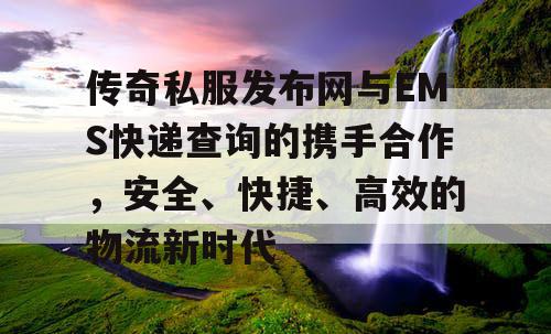 传奇私服发布网与EMS快递查询的携手合作，安全、快捷、高效的物流新时代