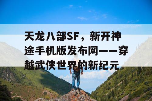 天龙八部SF，新开神途手机版发布网——穿越武侠世界的新纪元