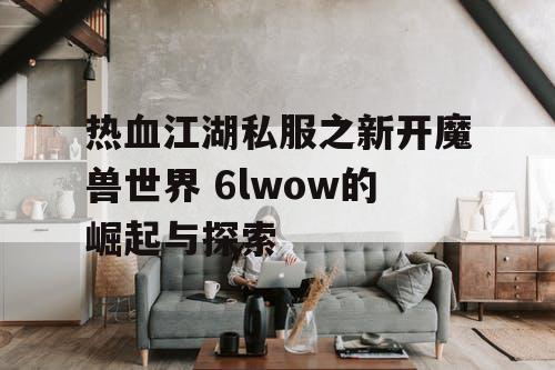 热血江湖私服之新开魔兽世界 6lwow的崛起与探索