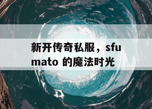 新开传奇私服，sfumato 的魔法时光