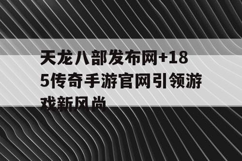 天龙八部发布网+185传奇手游官网引领游戏新风尚