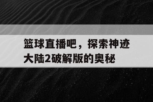 篮球直播吧，探索神迹大陆2破解版的奥秘