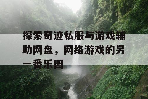 探索奇迹私服与游戏辅助网盘，网络游戏的另一番乐园