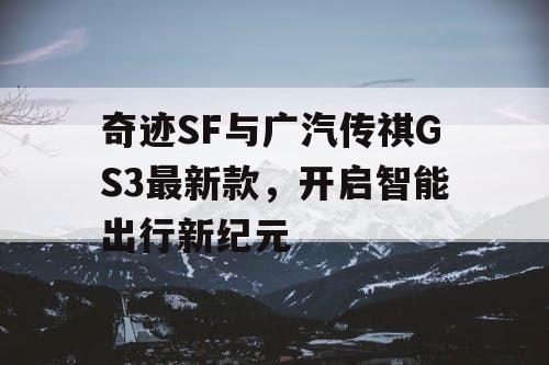 奇迹SF与广汽传祺GS3最新款，开启智能出行新纪元