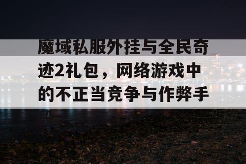 魔域私服外挂与全民奇迹2礼包，网络游戏中的不正当竞争与作弊手段