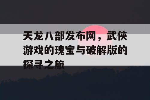 天龙八部发布网，武侠游戏的瑰宝与破解版的探寻之旅